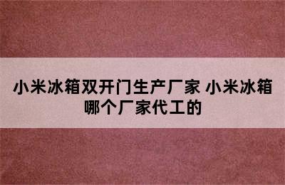 小米冰箱双开门生产厂家 小米冰箱哪个厂家代工的